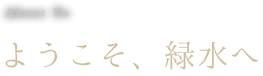 ようこそ緑水へ